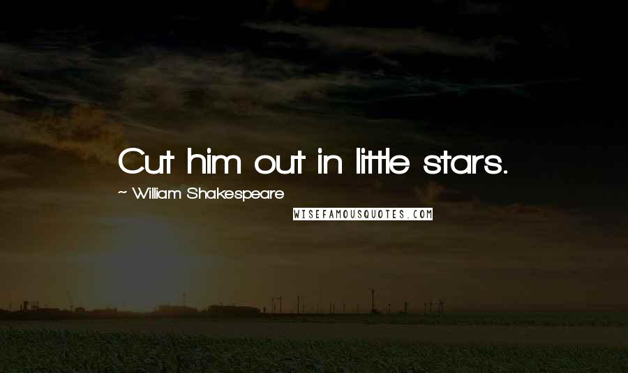 William Shakespeare Quotes: Cut him out in little stars.