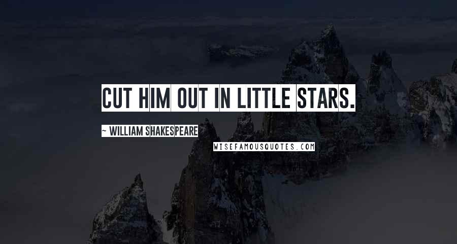 William Shakespeare Quotes: Cut him out in little stars.