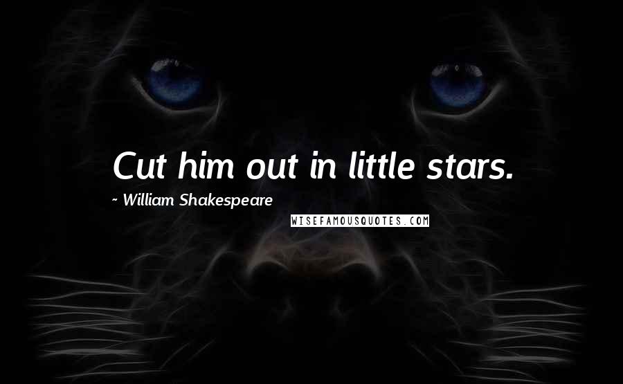 William Shakespeare Quotes: Cut him out in little stars.