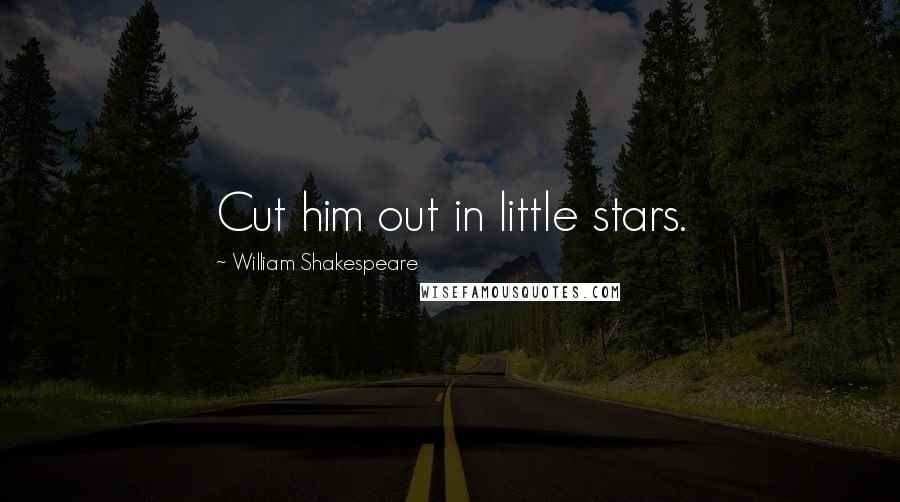 William Shakespeare Quotes: Cut him out in little stars.