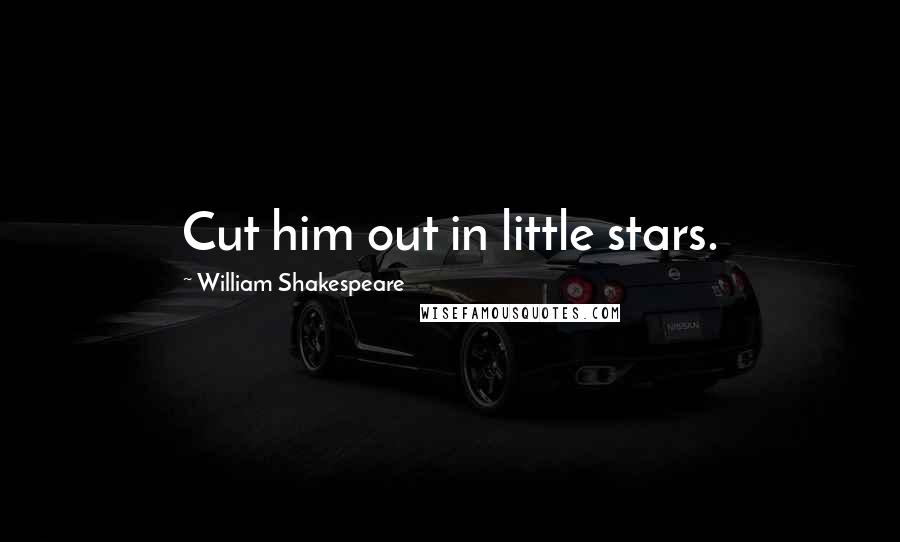 William Shakespeare Quotes: Cut him out in little stars.