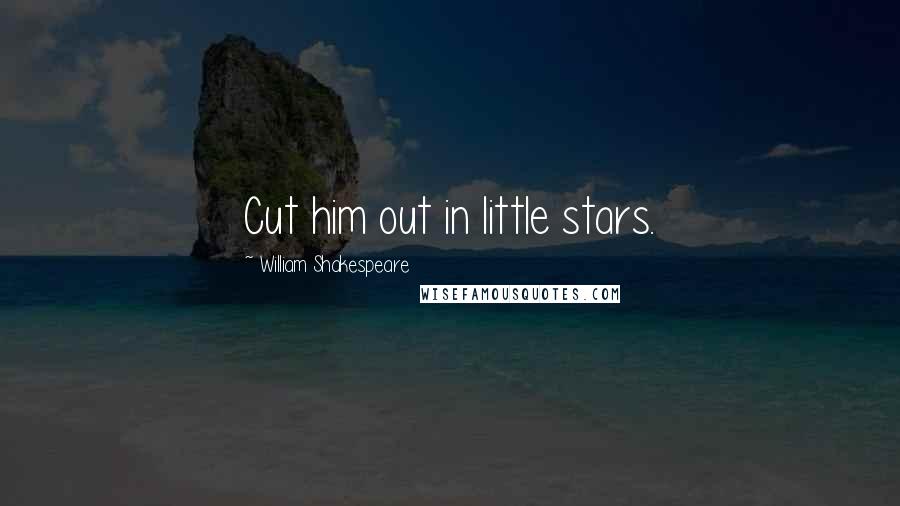 William Shakespeare Quotes: Cut him out in little stars.