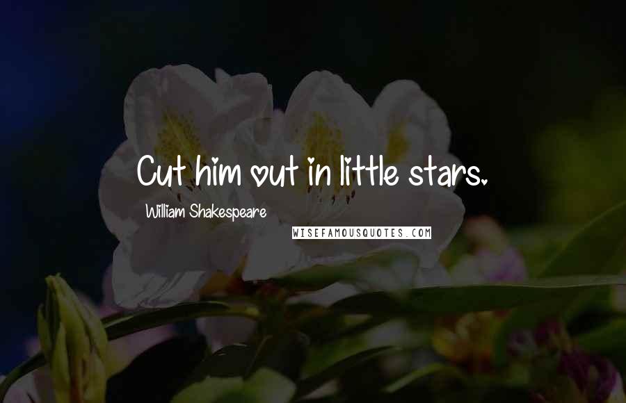 William Shakespeare Quotes: Cut him out in little stars.