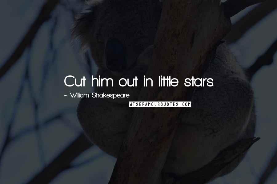 William Shakespeare Quotes: Cut him out in little stars.