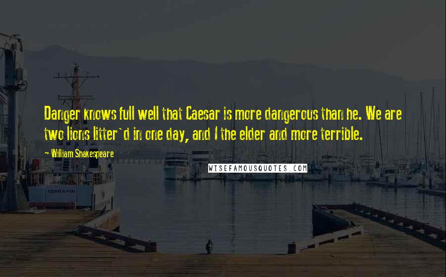 William Shakespeare Quotes: Danger knows full well that Caesar is more dangerous than he. We are two lions litter'd in one day, and I the elder and more terrible.