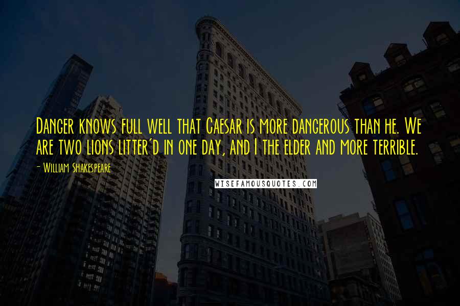 William Shakespeare Quotes: Danger knows full well that Caesar is more dangerous than he. We are two lions litter'd in one day, and I the elder and more terrible.