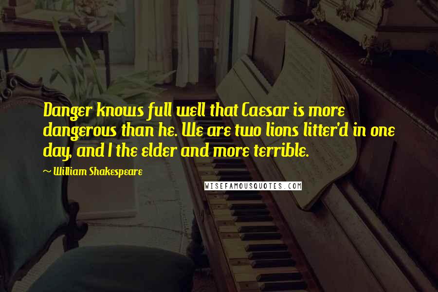 William Shakespeare Quotes: Danger knows full well that Caesar is more dangerous than he. We are two lions litter'd in one day, and I the elder and more terrible.