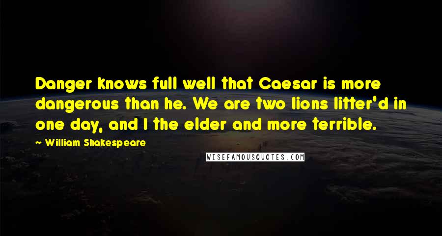 William Shakespeare Quotes: Danger knows full well that Caesar is more dangerous than he. We are two lions litter'd in one day, and I the elder and more terrible.