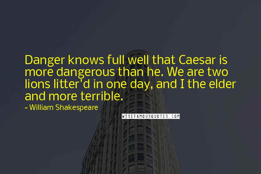 William Shakespeare Quotes: Danger knows full well that Caesar is more dangerous than he. We are two lions litter'd in one day, and I the elder and more terrible.