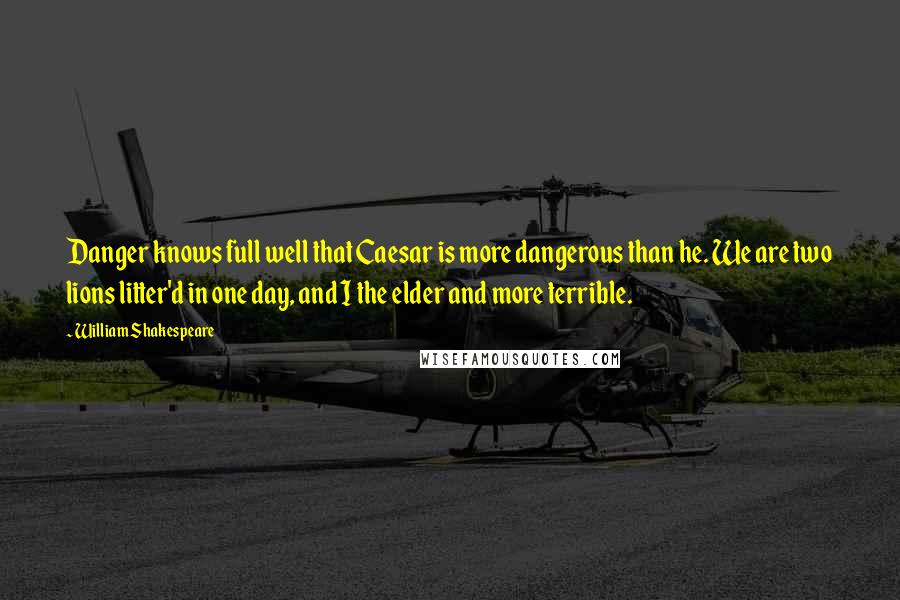 William Shakespeare Quotes: Danger knows full well that Caesar is more dangerous than he. We are two lions litter'd in one day, and I the elder and more terrible.