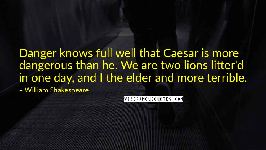 William Shakespeare Quotes: Danger knows full well that Caesar is more dangerous than he. We are two lions litter'd in one day, and I the elder and more terrible.