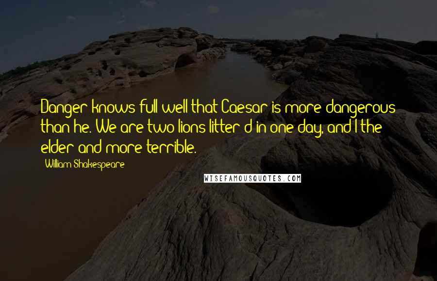 William Shakespeare Quotes: Danger knows full well that Caesar is more dangerous than he. We are two lions litter'd in one day, and I the elder and more terrible.