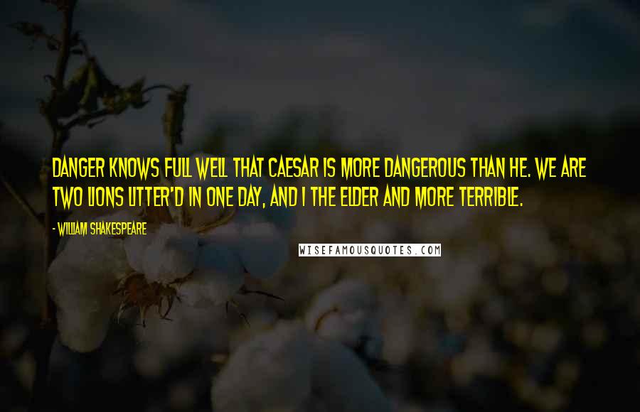 William Shakespeare Quotes: Danger knows full well that Caesar is more dangerous than he. We are two lions litter'd in one day, and I the elder and more terrible.