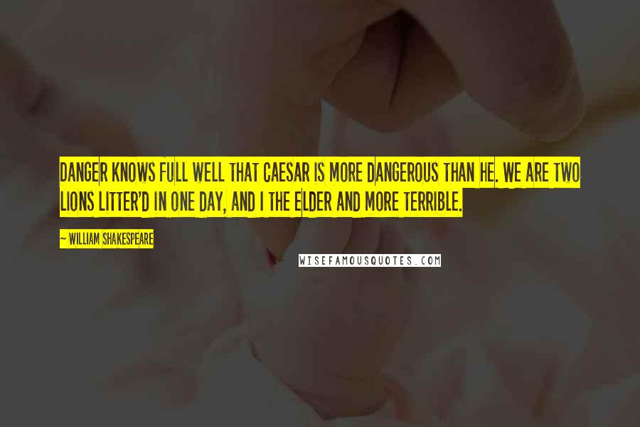 William Shakespeare Quotes: Danger knows full well that Caesar is more dangerous than he. We are two lions litter'd in one day, and I the elder and more terrible.