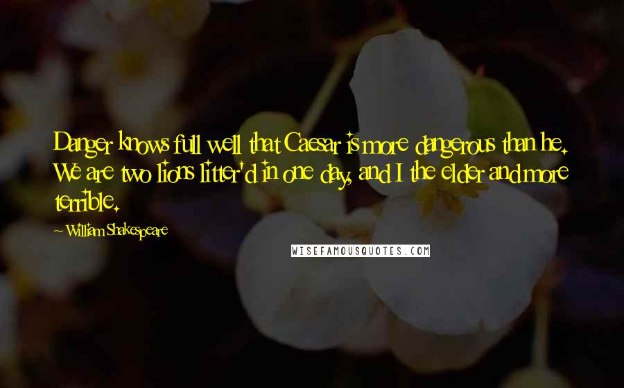 William Shakespeare Quotes: Danger knows full well that Caesar is more dangerous than he. We are two lions litter'd in one day, and I the elder and more terrible.