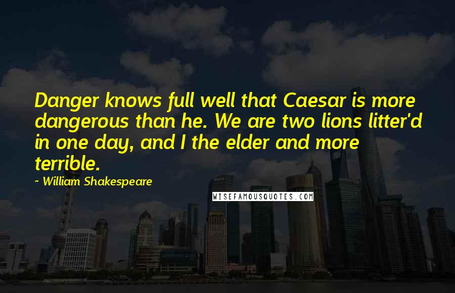 William Shakespeare Quotes: Danger knows full well that Caesar is more dangerous than he. We are two lions litter'd in one day, and I the elder and more terrible.