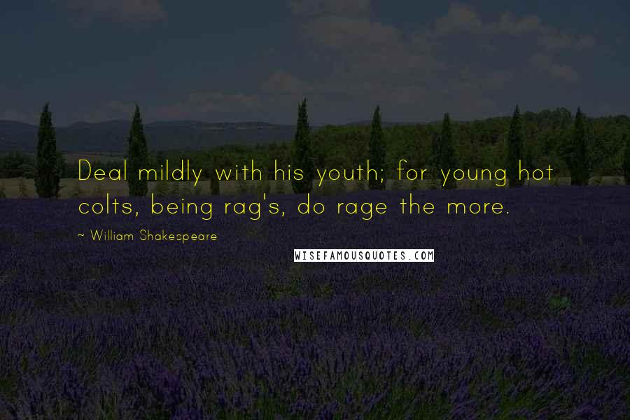 William Shakespeare Quotes: Deal mildly with his youth; for young hot colts, being rag's, do rage the more.