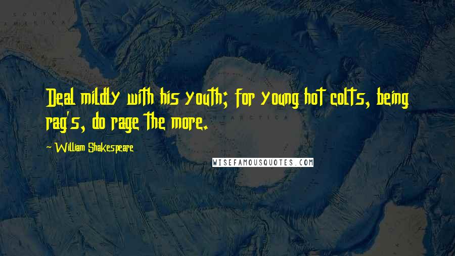 William Shakespeare Quotes: Deal mildly with his youth; for young hot colts, being rag's, do rage the more.