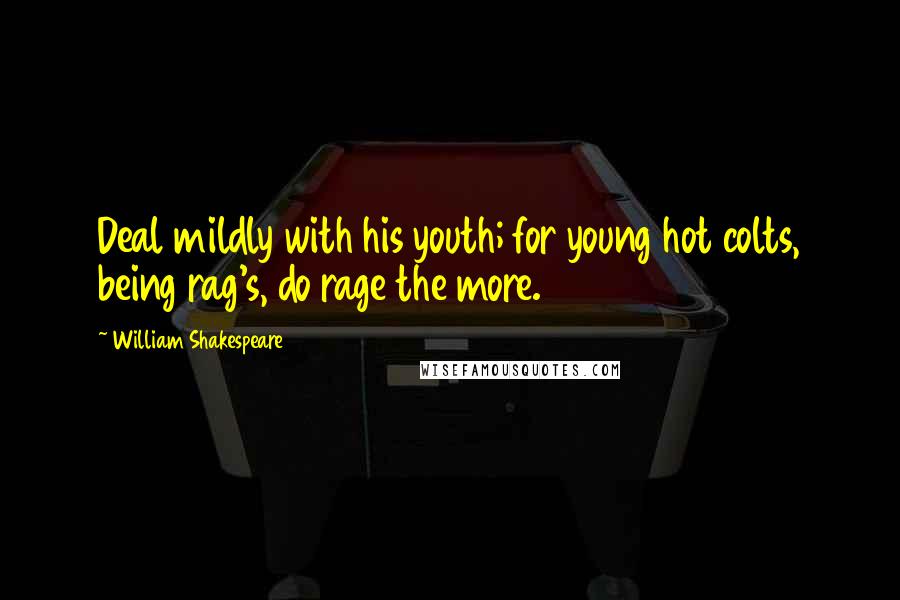 William Shakespeare Quotes: Deal mildly with his youth; for young hot colts, being rag's, do rage the more.