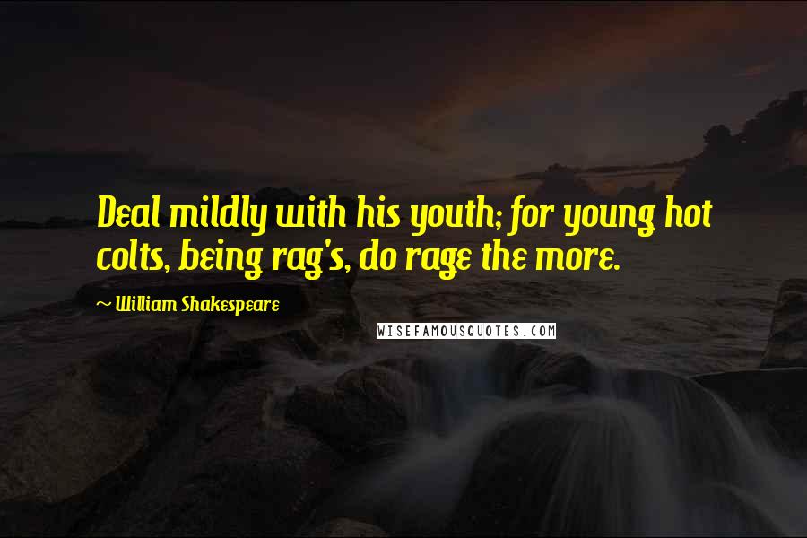 William Shakespeare Quotes: Deal mildly with his youth; for young hot colts, being rag's, do rage the more.