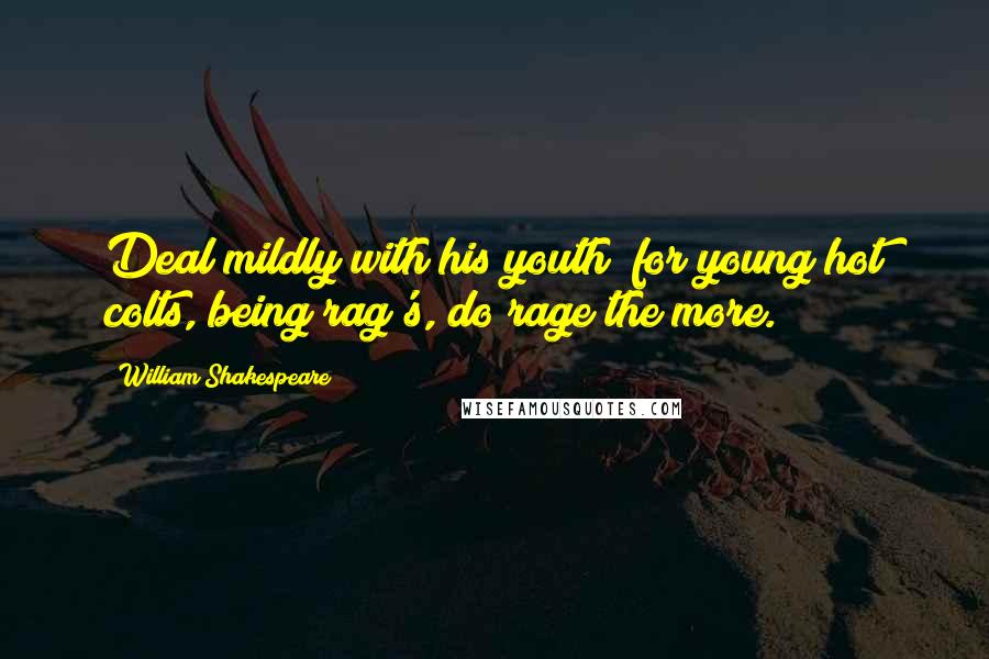 William Shakespeare Quotes: Deal mildly with his youth; for young hot colts, being rag's, do rage the more.