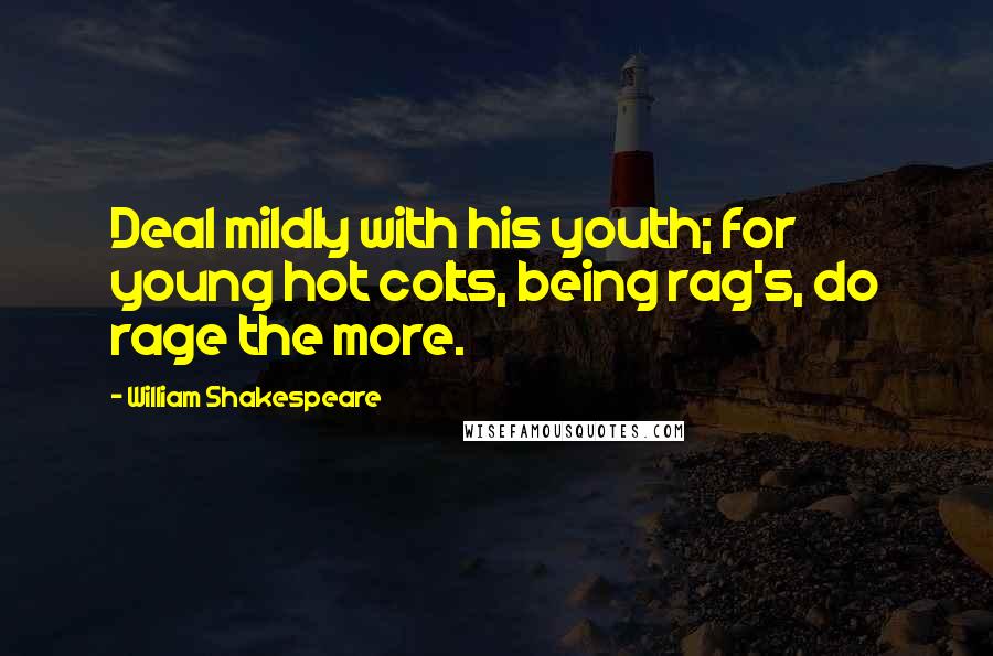 William Shakespeare Quotes: Deal mildly with his youth; for young hot colts, being rag's, do rage the more.