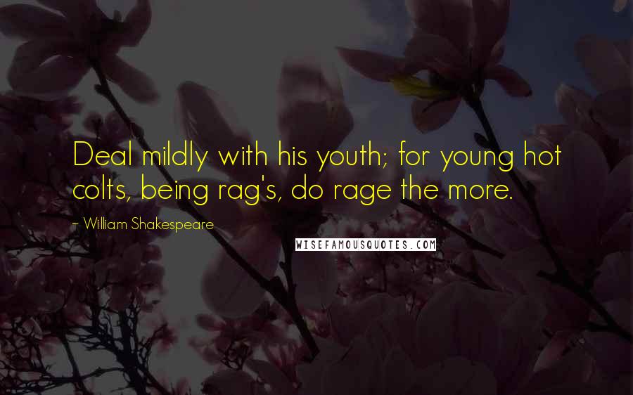 William Shakespeare Quotes: Deal mildly with his youth; for young hot colts, being rag's, do rage the more.