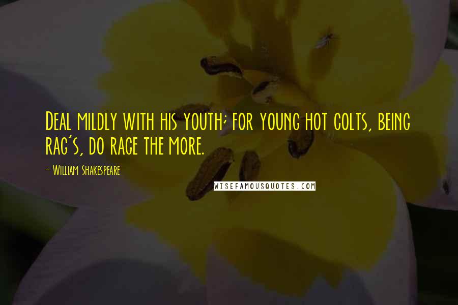 William Shakespeare Quotes: Deal mildly with his youth; for young hot colts, being rag's, do rage the more.