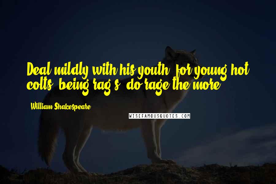 William Shakespeare Quotes: Deal mildly with his youth; for young hot colts, being rag's, do rage the more.