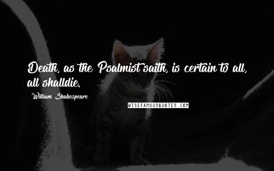 William Shakespeare Quotes: Death, as the Psalmist saith, is certain to all, all shalldie.