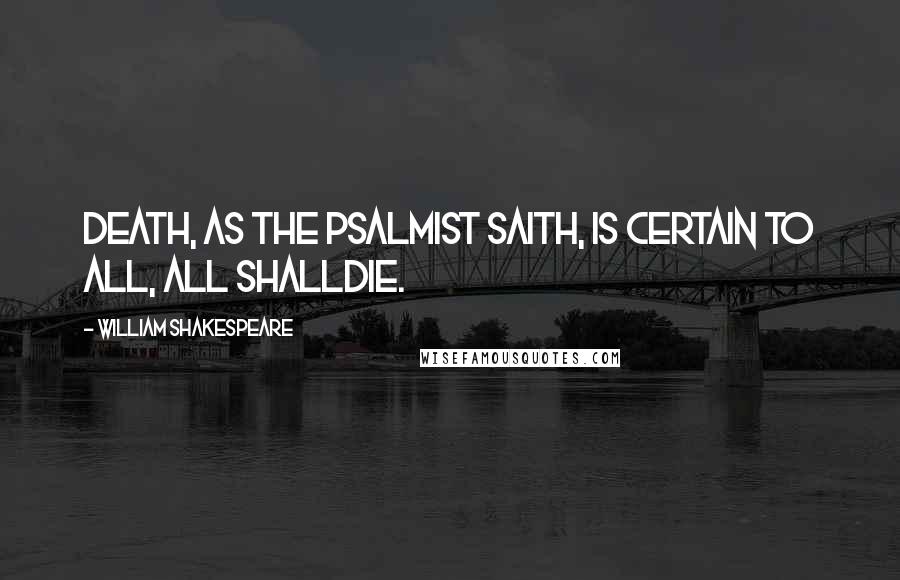 William Shakespeare Quotes: Death, as the Psalmist saith, is certain to all, all shalldie.