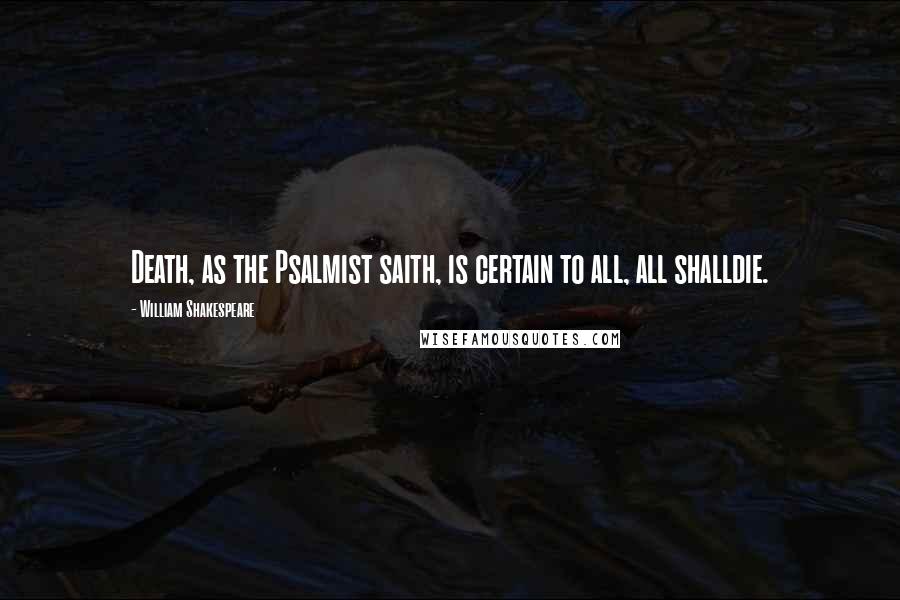 William Shakespeare Quotes: Death, as the Psalmist saith, is certain to all, all shalldie.