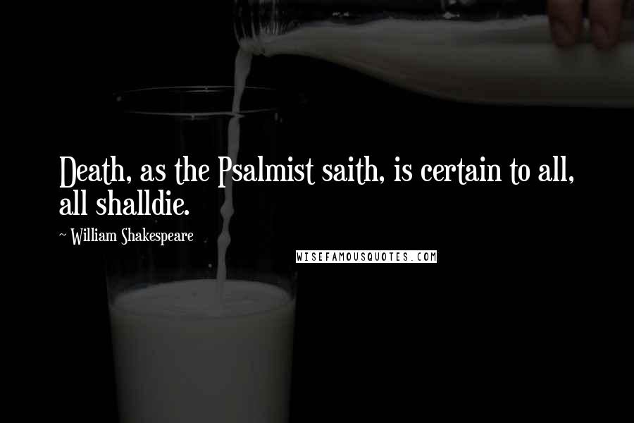 William Shakespeare Quotes: Death, as the Psalmist saith, is certain to all, all shalldie.