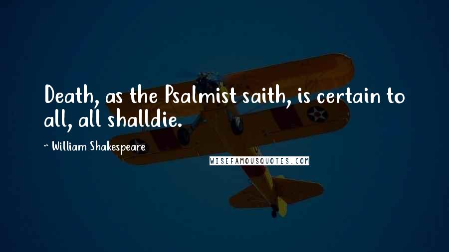 William Shakespeare Quotes: Death, as the Psalmist saith, is certain to all, all shalldie.