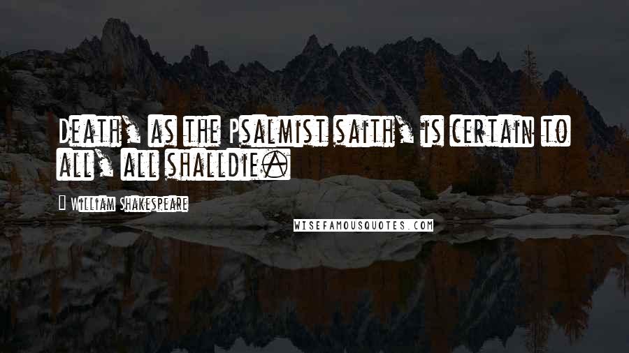 William Shakespeare Quotes: Death, as the Psalmist saith, is certain to all, all shalldie.