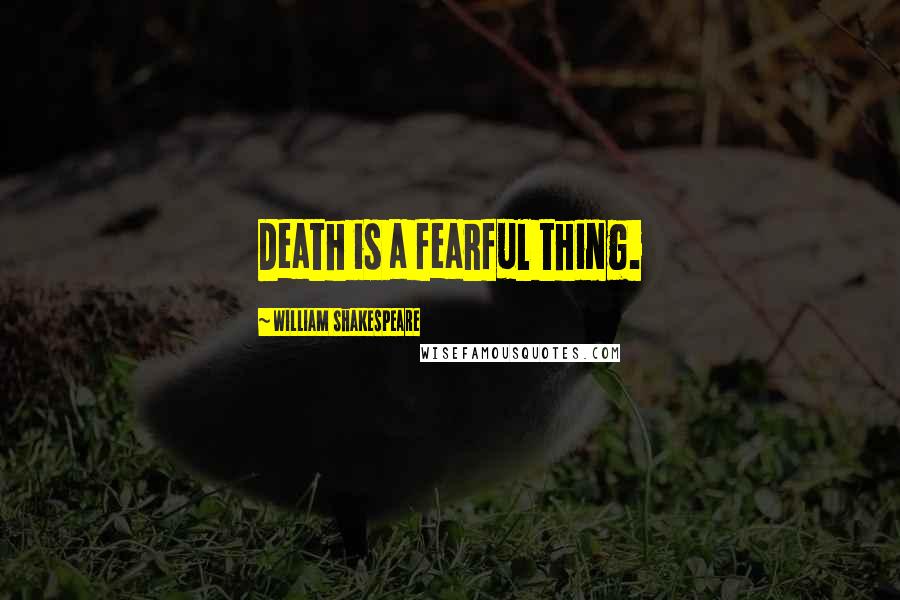 William Shakespeare Quotes: Death is a fearful thing.