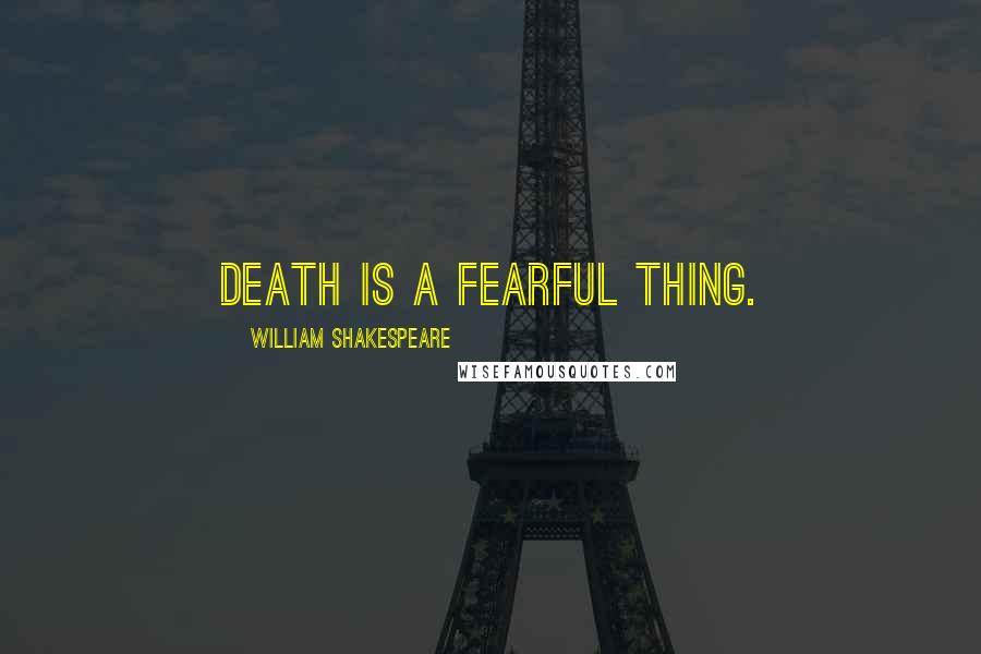 William Shakespeare Quotes: Death is a fearful thing.