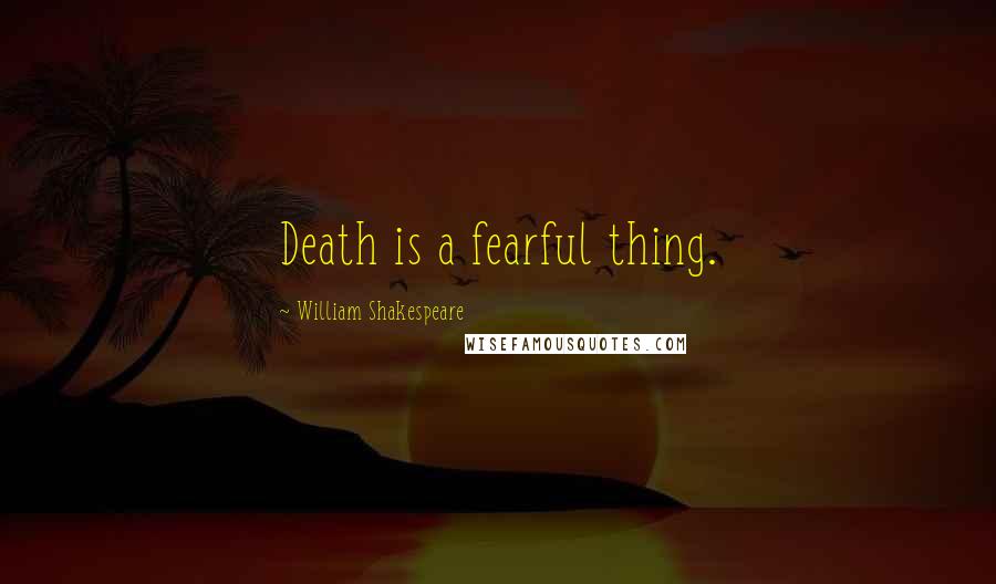 William Shakespeare Quotes: Death is a fearful thing.