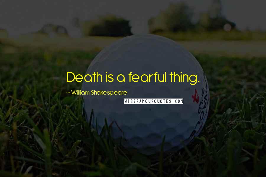 William Shakespeare Quotes: Death is a fearful thing.