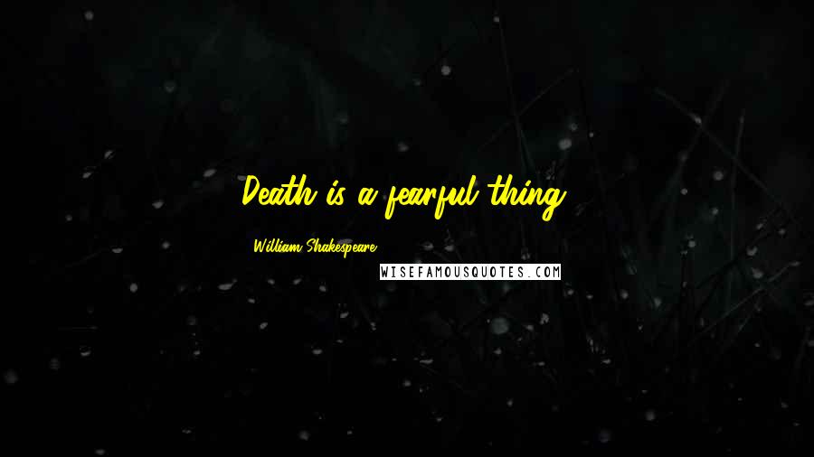 William Shakespeare Quotes: Death is a fearful thing.