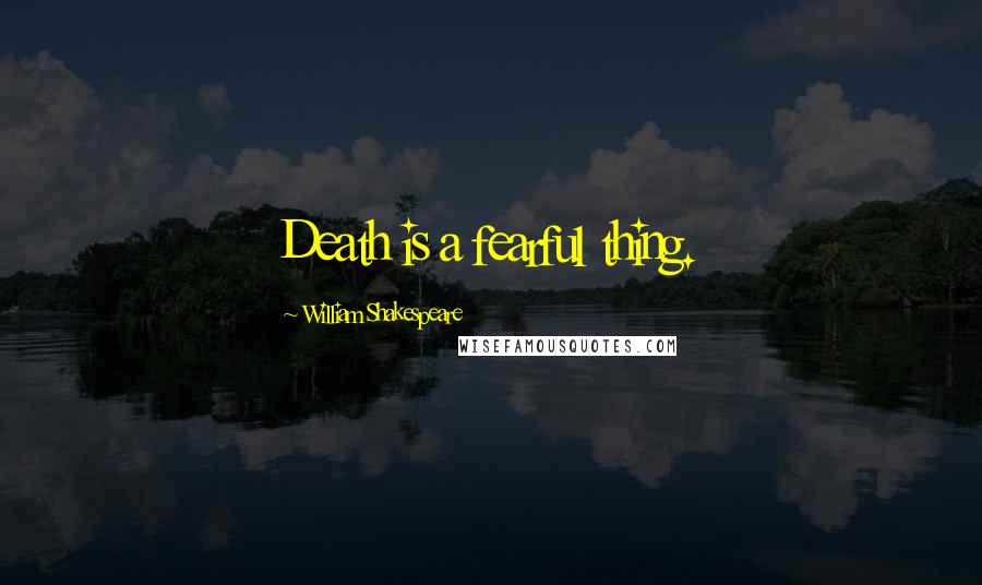 William Shakespeare Quotes: Death is a fearful thing.