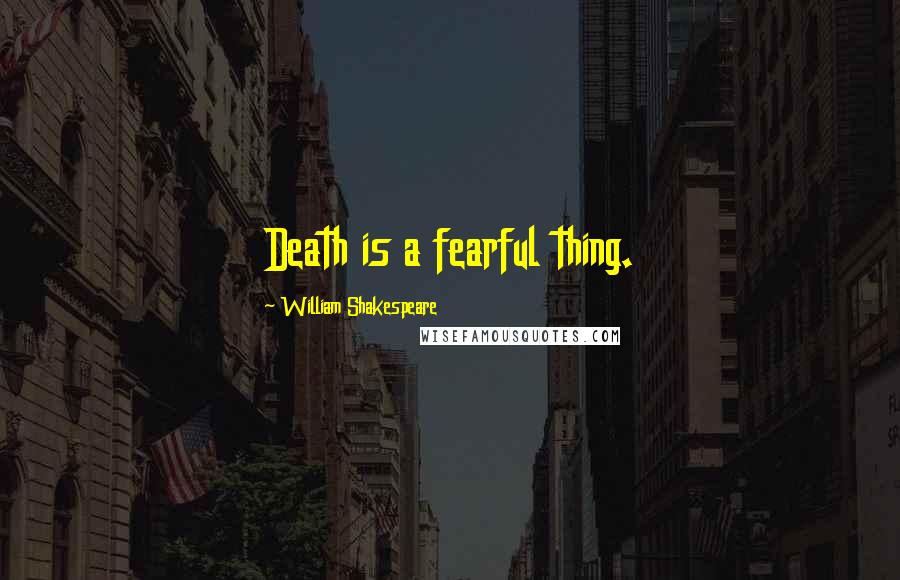 William Shakespeare Quotes: Death is a fearful thing.