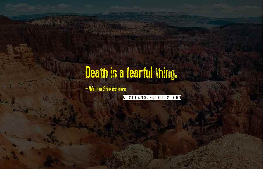 William Shakespeare Quotes: Death is a fearful thing.