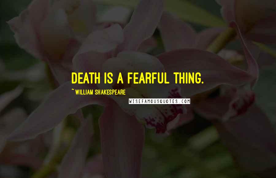 William Shakespeare Quotes: Death is a fearful thing.