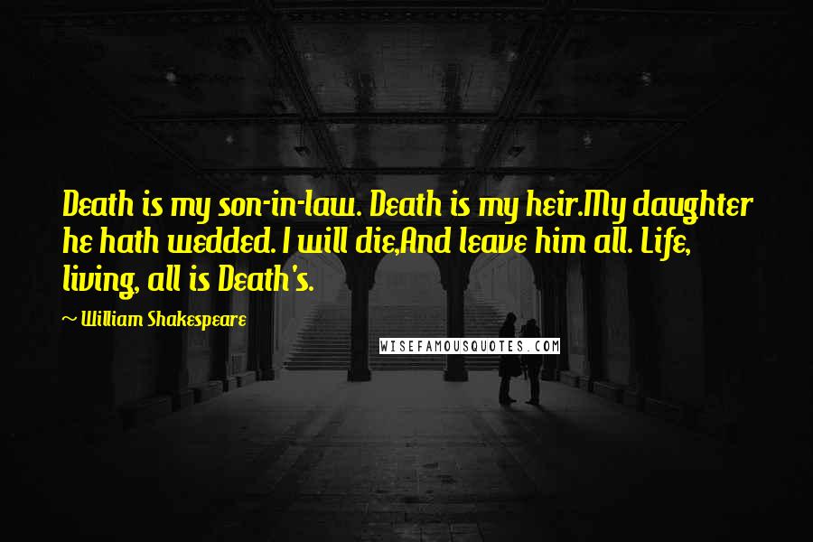 William Shakespeare Quotes: Death is my son-in-law. Death is my heir.My daughter he hath wedded. I will die,And leave him all. Life, living, all is Death's.