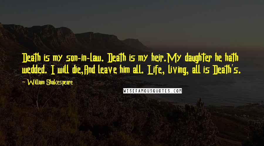William Shakespeare Quotes: Death is my son-in-law. Death is my heir.My daughter he hath wedded. I will die,And leave him all. Life, living, all is Death's.