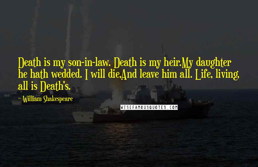 William Shakespeare Quotes: Death is my son-in-law. Death is my heir.My daughter he hath wedded. I will die,And leave him all. Life, living, all is Death's.