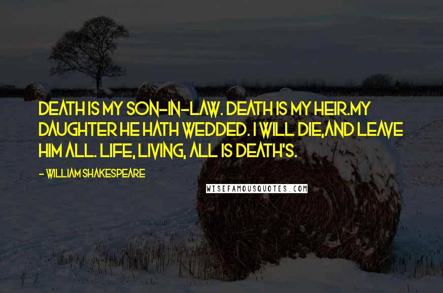 William Shakespeare Quotes: Death is my son-in-law. Death is my heir.My daughter he hath wedded. I will die,And leave him all. Life, living, all is Death's.