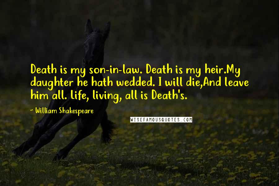 William Shakespeare Quotes: Death is my son-in-law. Death is my heir.My daughter he hath wedded. I will die,And leave him all. Life, living, all is Death's.