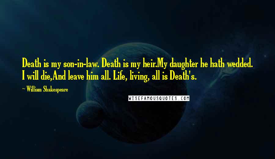 William Shakespeare Quotes: Death is my son-in-law. Death is my heir.My daughter he hath wedded. I will die,And leave him all. Life, living, all is Death's.